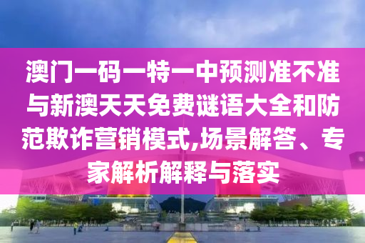 澳门一码一特一中预测准不准与新澳天天免费谜语大全和防范欺诈营销模式,场景解答、专家解析解释与落实